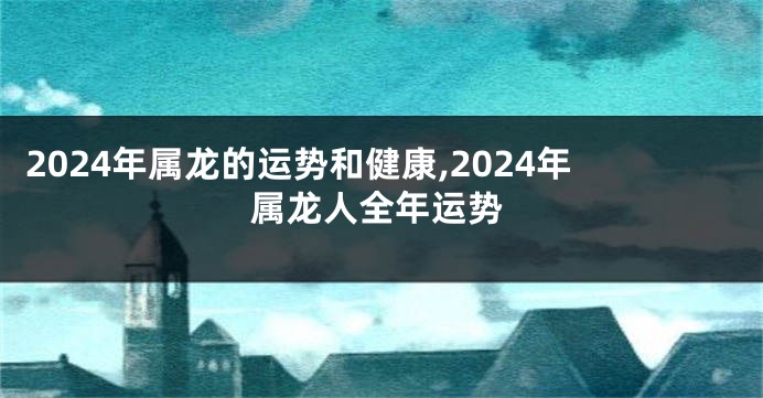 2024年属龙的运势和健康,2024年属龙人全年运势