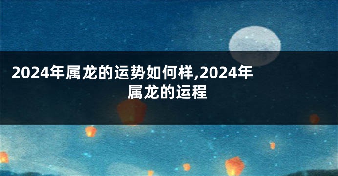 2024年属龙的运势如何样,2024年属龙的运程