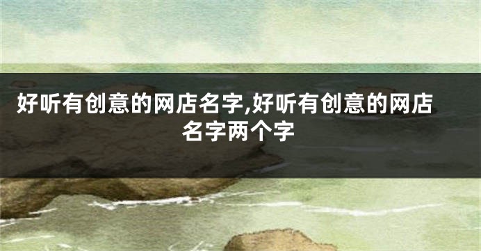 好听有创意的网店名字,好听有创意的网店名字两个字
