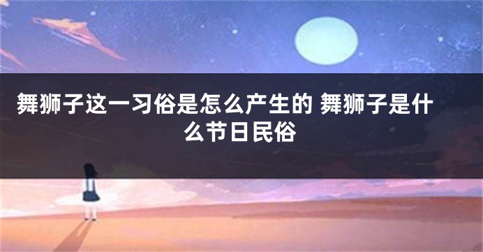舞狮子这一习俗是怎么产生的 舞狮子是什么节日民俗