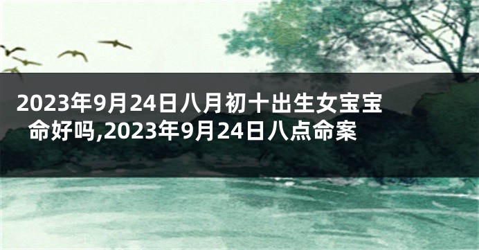 2023年9月24日八月初十出生女宝宝命好吗,2023年9月24日八点命案