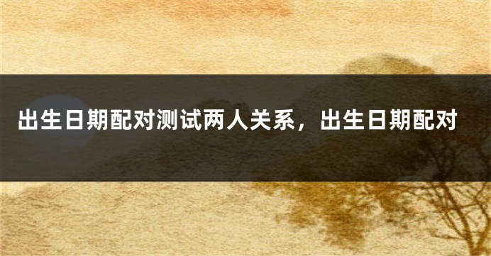 出生日期配对测试两人关系，出生日期配对