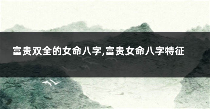 富贵双全的女命八字,富贵女命八字特征