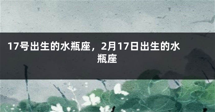 17号出生的水瓶座，2月17日出生的水瓶座