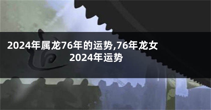 2024年属龙76年的运势,76年龙女2024年运势