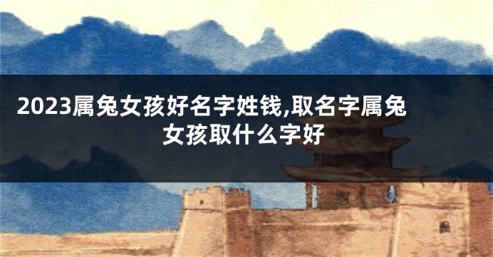 2023属兔女孩好名字姓钱,取名字属兔女孩取什么字好