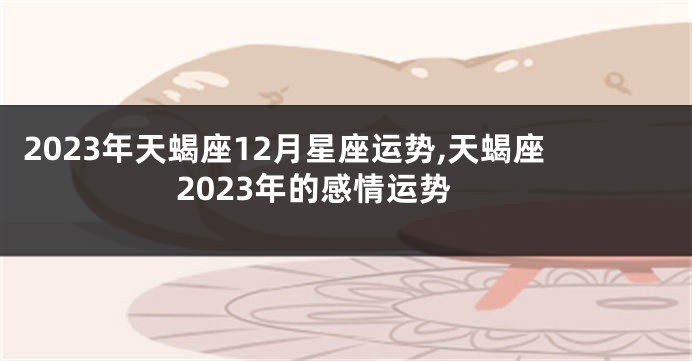2023年天蝎座12月星座运势,天蝎座2023年的感情运势