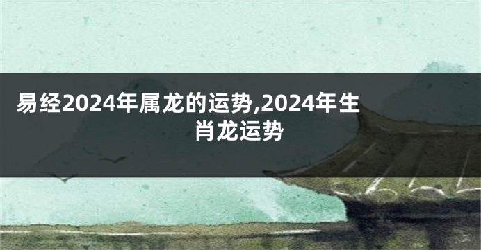 易经2024年属龙的运势,2024年生肖龙运势