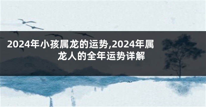2024年小孩属龙的运势,2024年属龙人的全年运势详解