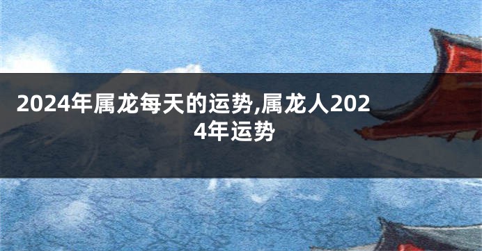 2024年属龙每天的运势,属龙人2024年运势