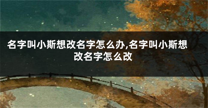 名字叫小斯想改名字怎么办,名字叫小斯想改名字怎么改
