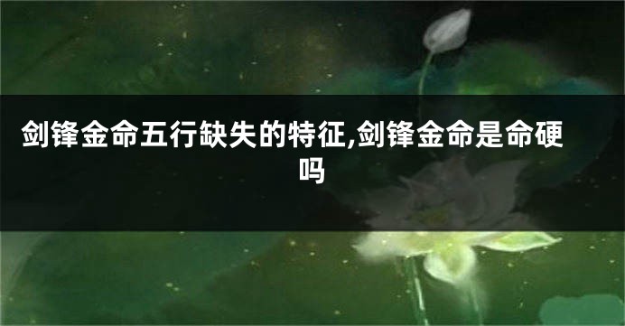 剑锋金命五行缺失的特征,剑锋金命是命硬吗