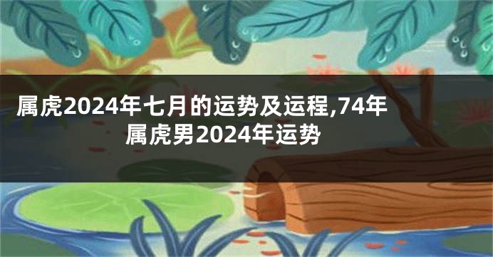 属虎2024年七月的运势及运程,74年属虎男2024年运势