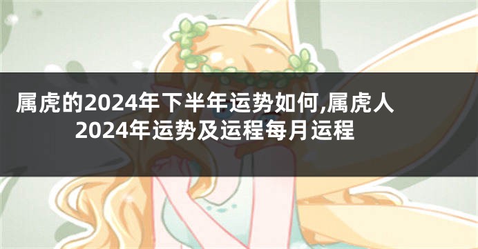 属虎的2024年下半年运势如何,属虎人2024年运势及运程每月运程