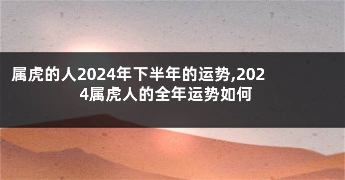 属虎的人2024年下半年的运势,2024属虎人的全年运势如何