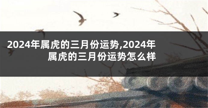 2024年属虎的三月份运势,2024年属虎的三月份运势怎么样