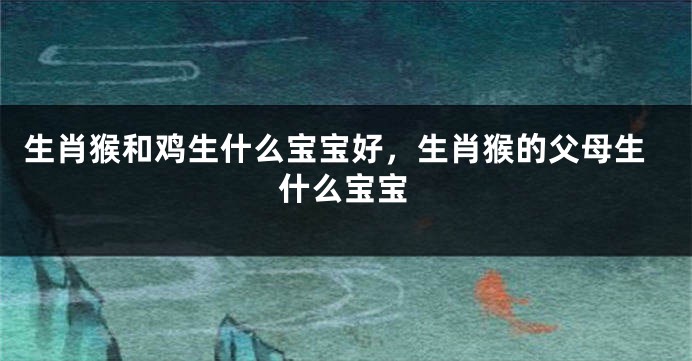 生肖猴和鸡生什么宝宝好，生肖猴的父母生什么宝宝