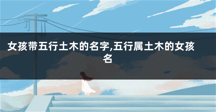 女孩带五行土木的名字,五行属土木的女孩名