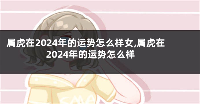 属虎在2024年的运势怎么样女,属虎在2024年的运势怎么样