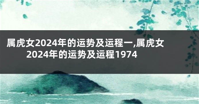 属虎女2024年的运势及运程一,属虎女2024年的运势及运程1974