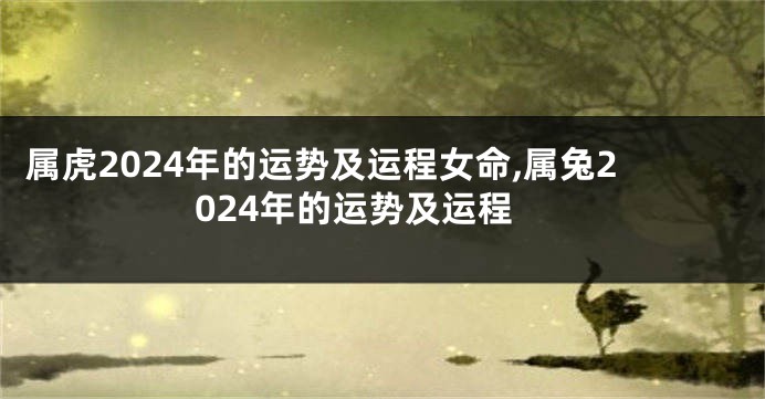 属虎2024年的运势及运程女命,属兔2024年的运势及运程