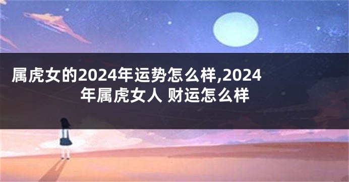 属虎女的2024年运势怎么样,2024年属虎女人 财运怎么样