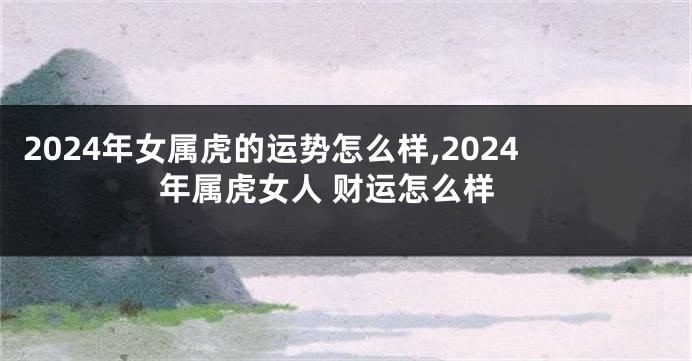 2024年女属虎的运势怎么样,2024年属虎女人 财运怎么样