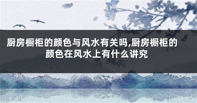 厨房橱柜的颜色与风水有关吗,厨房橱柜的颜色在风水上有什么讲究