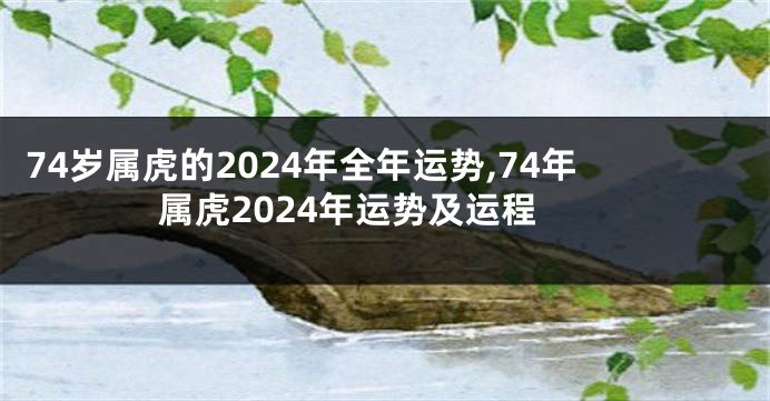 74岁属虎的2024年全年运势,74年属虎2024年运势及运程