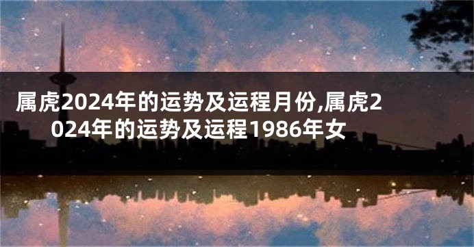 属虎2024年的运势及运程月份,属虎2024年的运势及运程1986年女