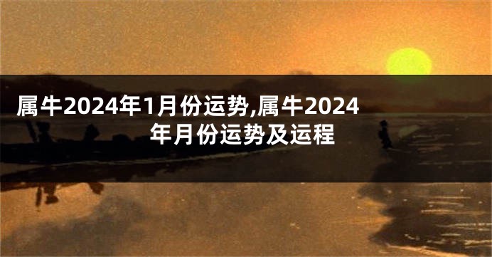 属牛2024年1月份运势,属牛2024年月份运势及运程