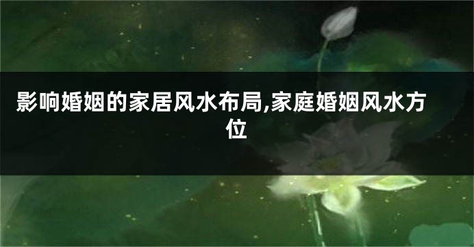 影响婚姻的家居风水布局,家庭婚姻风水方位