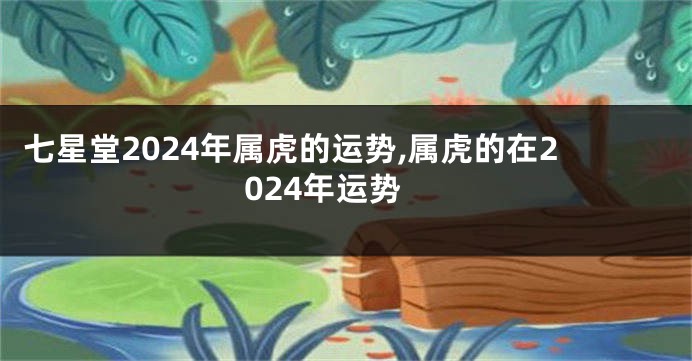 七星堂2024年属虎的运势,属虎的在2024年运势