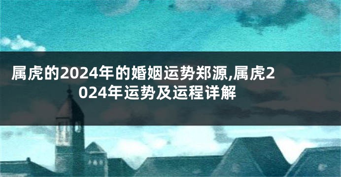 属虎的2024年的婚姻运势郑源,属虎2024年运势及运程详解
