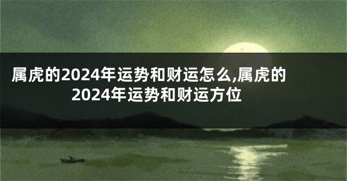 属虎的2024年运势和财运怎么,属虎的2024年运势和财运方位