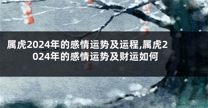 属虎2024年的感情运势及运程,属虎2024年的感情运势及财运如何