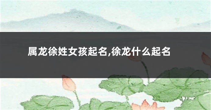 属龙徐姓女孩起名,徐龙什么起名