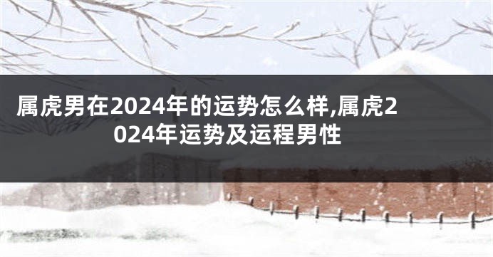 属虎男在2024年的运势怎么样,属虎2024年运势及运程男性