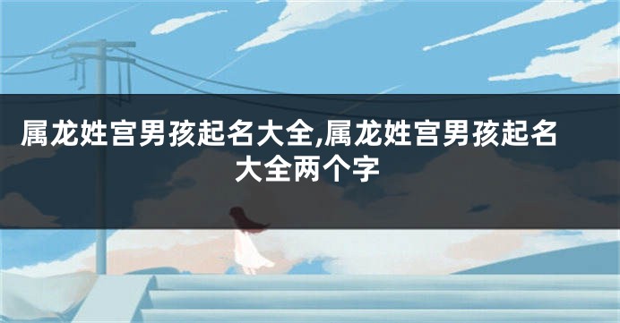 属龙姓宫男孩起名大全,属龙姓宫男孩起名大全两个字