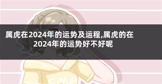 属虎在2024年的运势及运程,属虎的在2024年的运势好不好呢