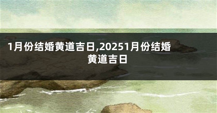 1月份结婚黄道吉日,20251月份结婚黄道吉日