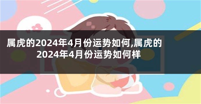 属虎的2024年4月份运势如何,属虎的2024年4月份运势如何样