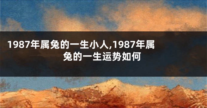 1987年属兔的一生小人,1987年属兔的一生运势如何