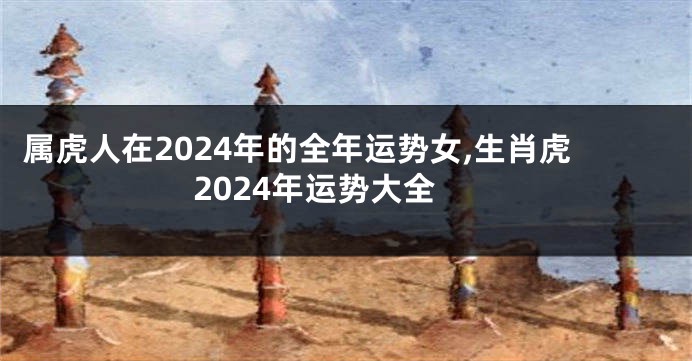 属虎人在2024年的全年运势女,生肖虎2024年运势大全