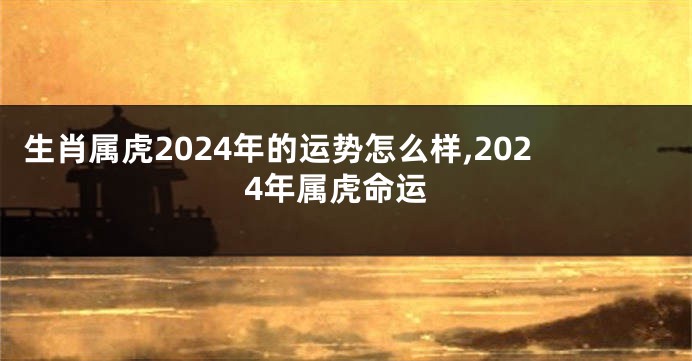 生肖属虎2024年的运势怎么样,2024年属虎命运