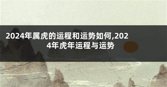 2024年属虎的运程和运势如何,2024年虎年运程与运势