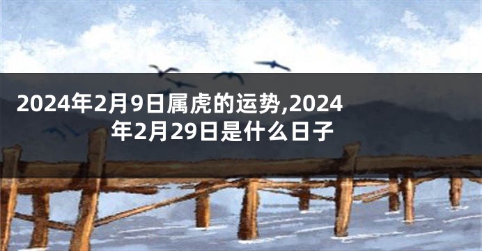 2024年2月9日属虎的运势,2024年2月29日是什么日子