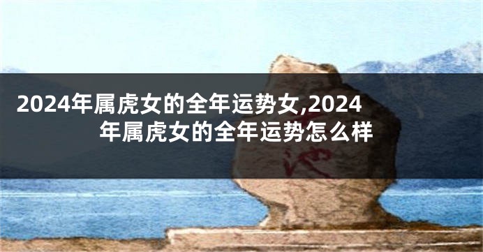 2024年属虎女的全年运势女,2024年属虎女的全年运势怎么样