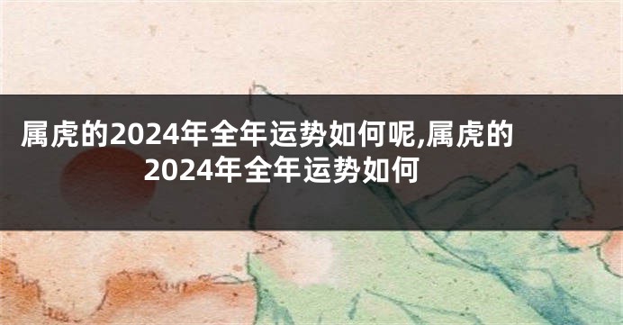 属虎的2024年全年运势如何呢,属虎的2024年全年运势如何