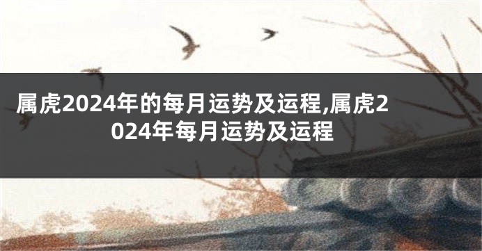 属虎2024年的每月运势及运程,属虎2024年每月运势及运程